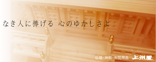 なき人に捧げる 心のゆかしさよ
仏壇・神棚・寺院用品　上州屋